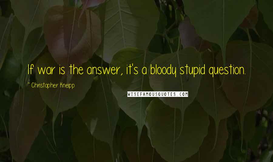 Christopher Kneipp Quotes: If war is the answer, it's a bloody stupid question.