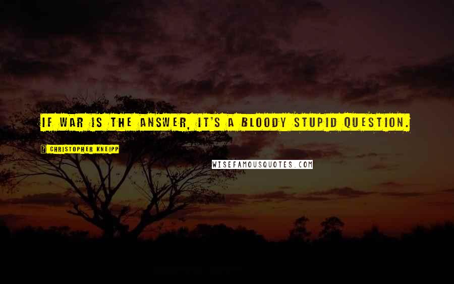 Christopher Kneipp Quotes: If war is the answer, it's a bloody stupid question.