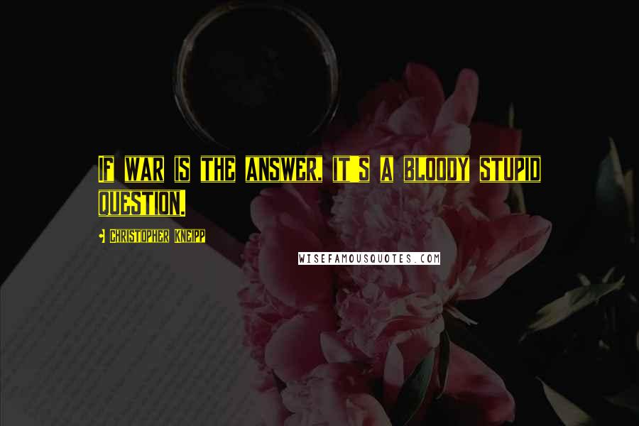 Christopher Kneipp Quotes: If war is the answer, it's a bloody stupid question.