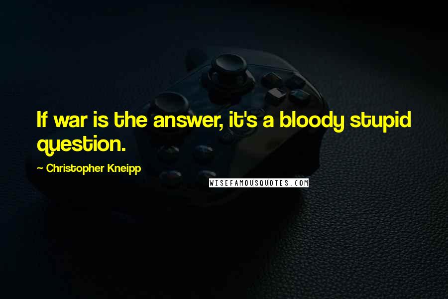 Christopher Kneipp Quotes: If war is the answer, it's a bloody stupid question.