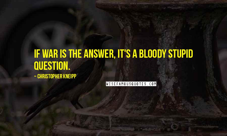 Christopher Kneipp Quotes: If war is the answer, it's a bloody stupid question.