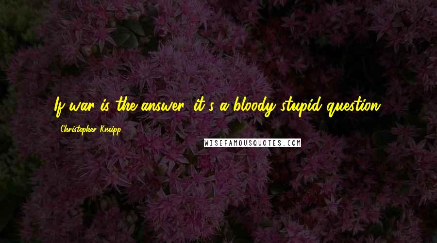 Christopher Kneipp Quotes: If war is the answer, it's a bloody stupid question.