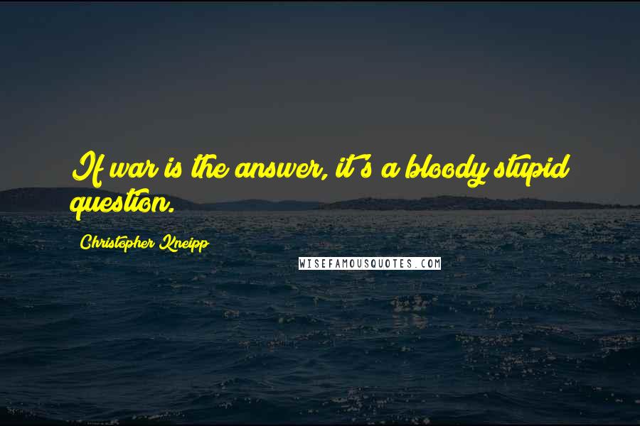 Christopher Kneipp Quotes: If war is the answer, it's a bloody stupid question.