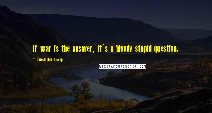 Christopher Kneipp Quotes: If war is the answer, it's a bloody stupid question.