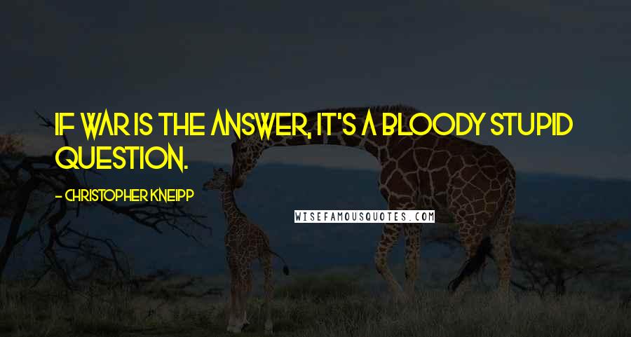 Christopher Kneipp Quotes: If war is the answer, it's a bloody stupid question.