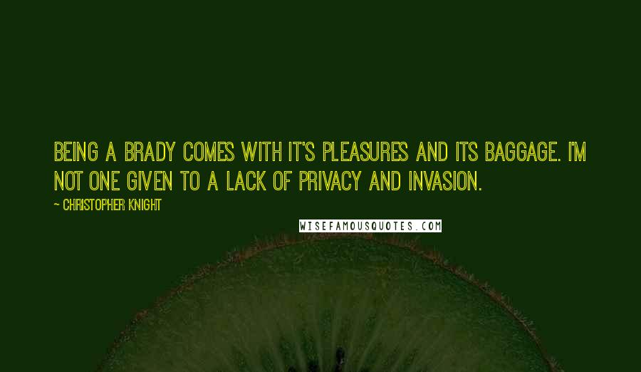 Christopher Knight Quotes: Being a Brady comes with it's pleasures and its baggage. I'm not one given to a lack of privacy and invasion.