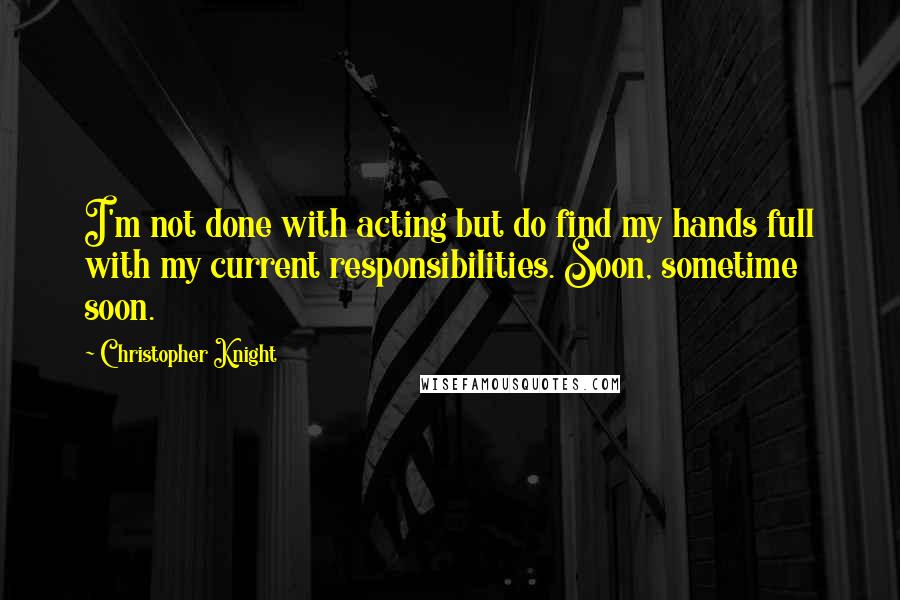 Christopher Knight Quotes: I'm not done with acting but do find my hands full with my current responsibilities. Soon, sometime soon.