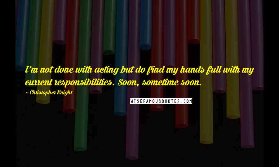 Christopher Knight Quotes: I'm not done with acting but do find my hands full with my current responsibilities. Soon, sometime soon.