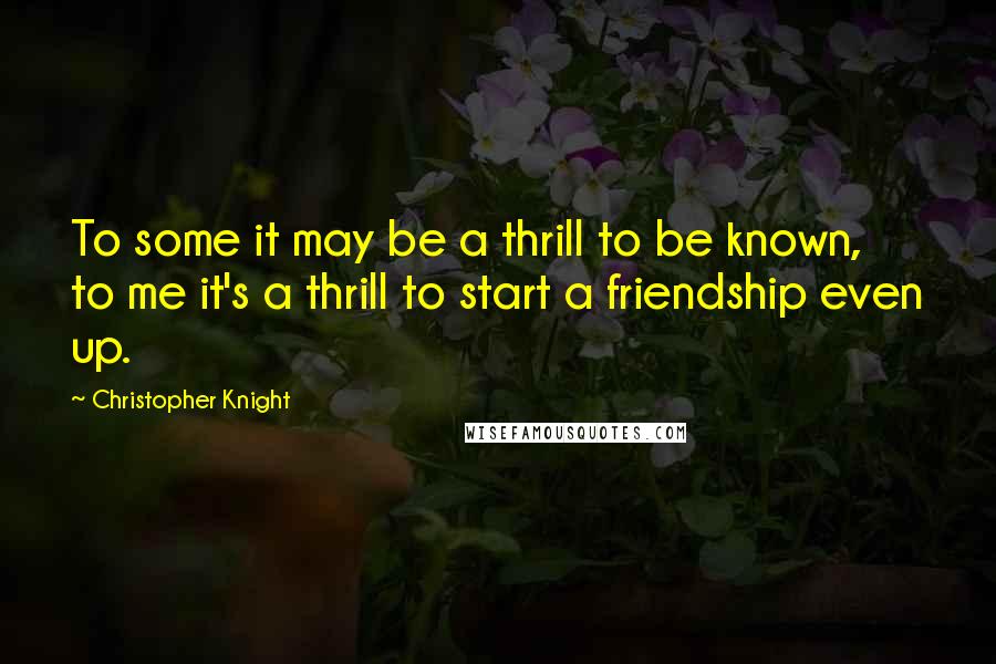 Christopher Knight Quotes: To some it may be a thrill to be known, to me it's a thrill to start a friendship even up.