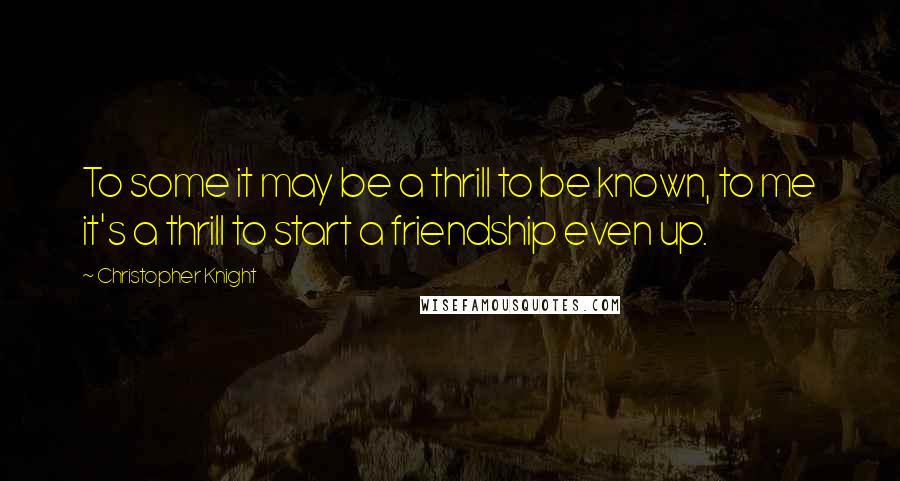 Christopher Knight Quotes: To some it may be a thrill to be known, to me it's a thrill to start a friendship even up.