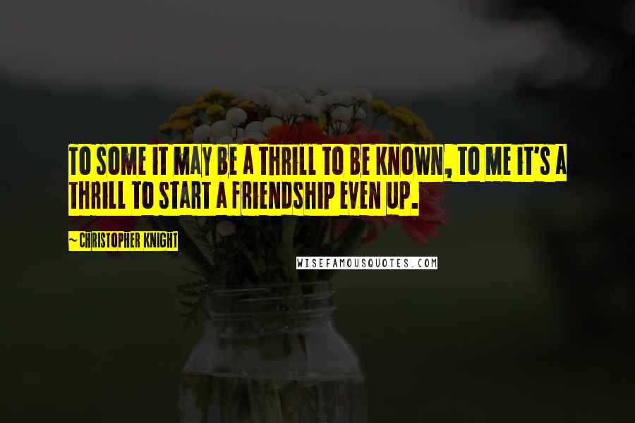 Christopher Knight Quotes: To some it may be a thrill to be known, to me it's a thrill to start a friendship even up.