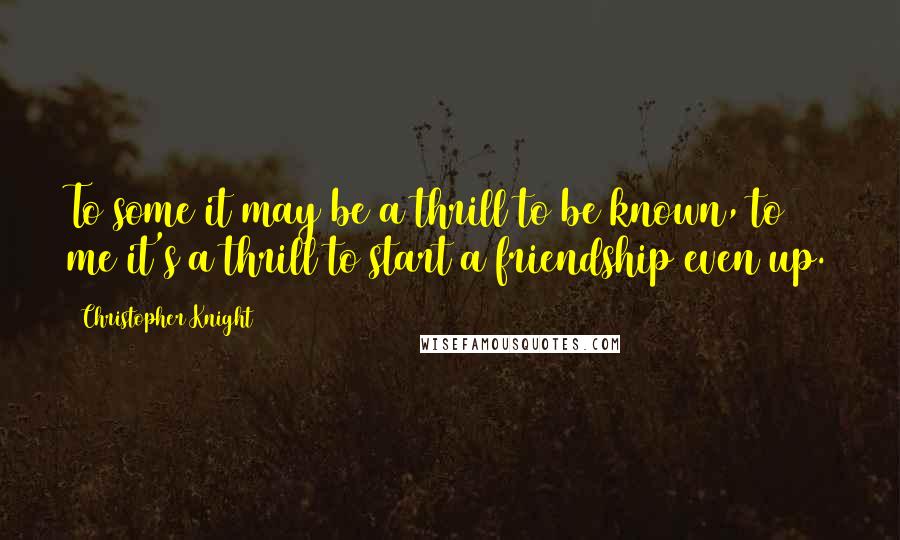Christopher Knight Quotes: To some it may be a thrill to be known, to me it's a thrill to start a friendship even up.
