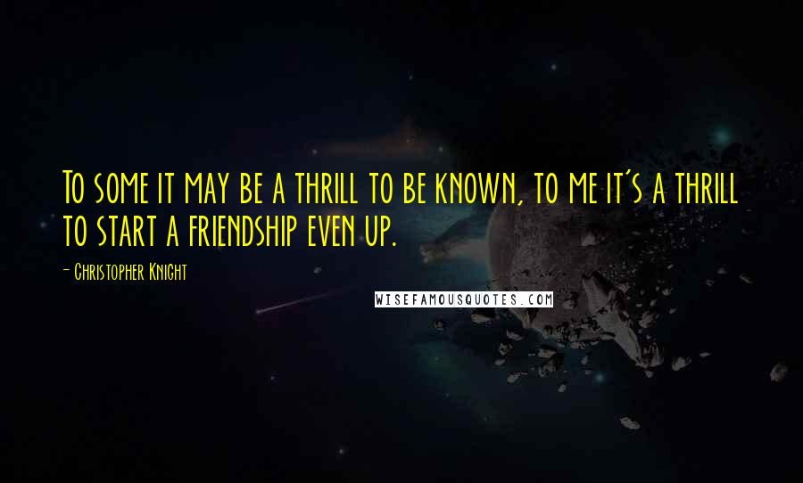 Christopher Knight Quotes: To some it may be a thrill to be known, to me it's a thrill to start a friendship even up.