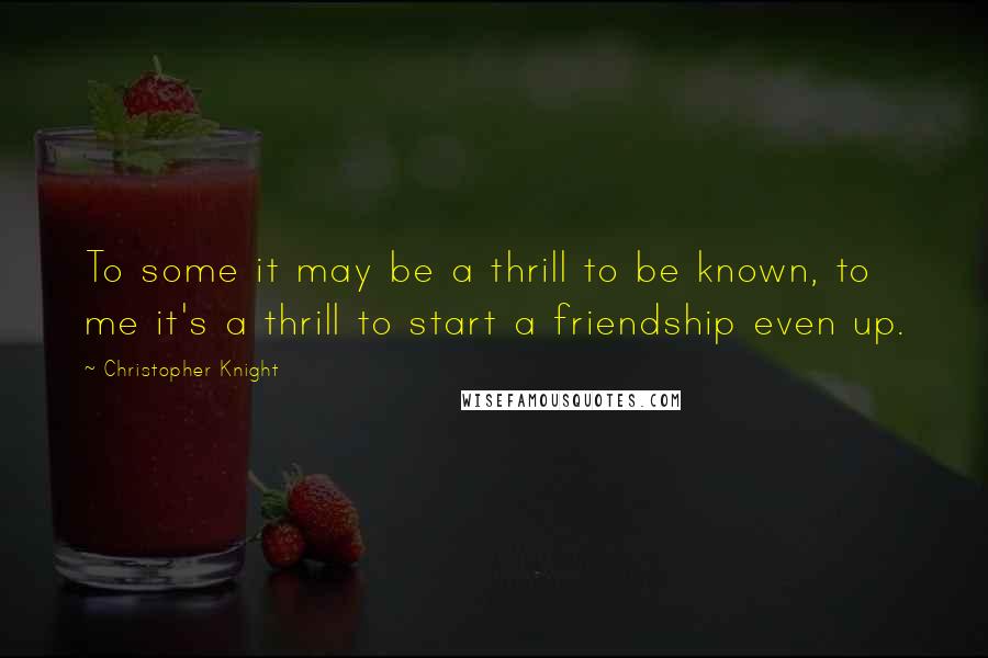 Christopher Knight Quotes: To some it may be a thrill to be known, to me it's a thrill to start a friendship even up.