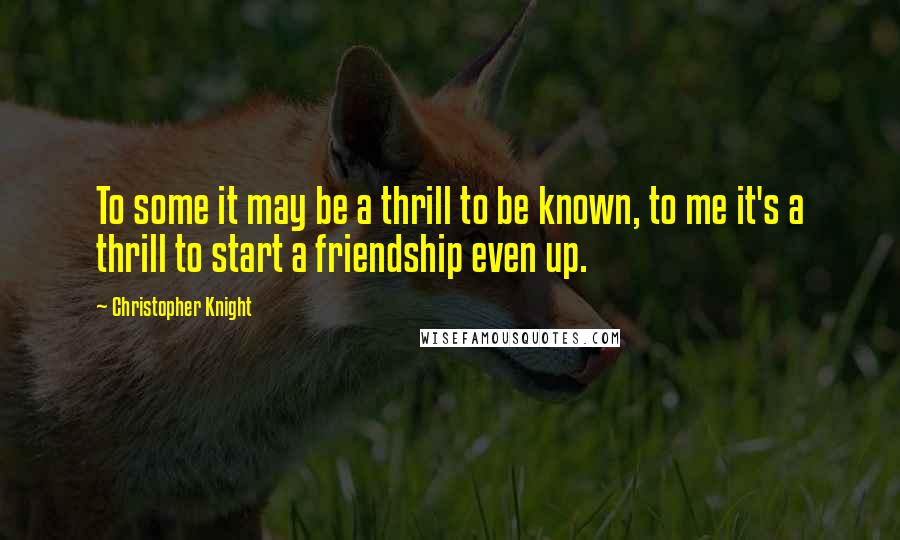 Christopher Knight Quotes: To some it may be a thrill to be known, to me it's a thrill to start a friendship even up.