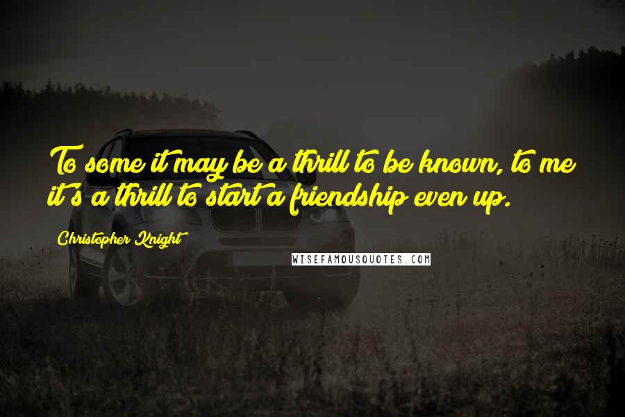 Christopher Knight Quotes: To some it may be a thrill to be known, to me it's a thrill to start a friendship even up.