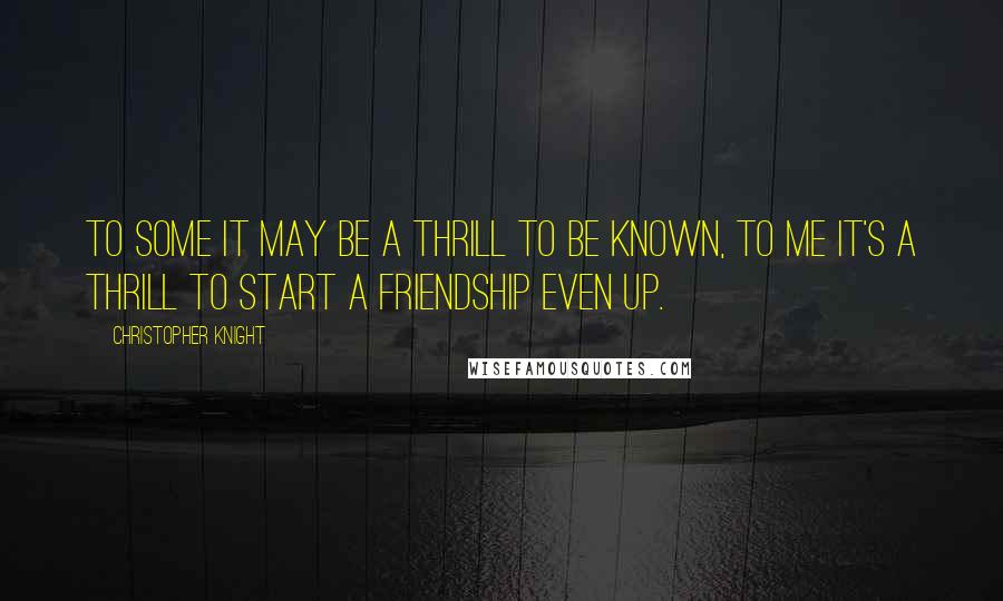 Christopher Knight Quotes: To some it may be a thrill to be known, to me it's a thrill to start a friendship even up.