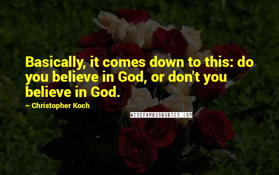 Christopher Koch Quotes: Basically, it comes down to this: do you believe in God, or don't you believe in God.