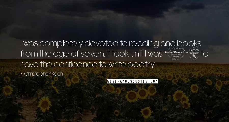 Christopher Koch Quotes: I was completely devoted to reading and books from the age of seven. It took until I was 18 to have the confidence to write poetry.