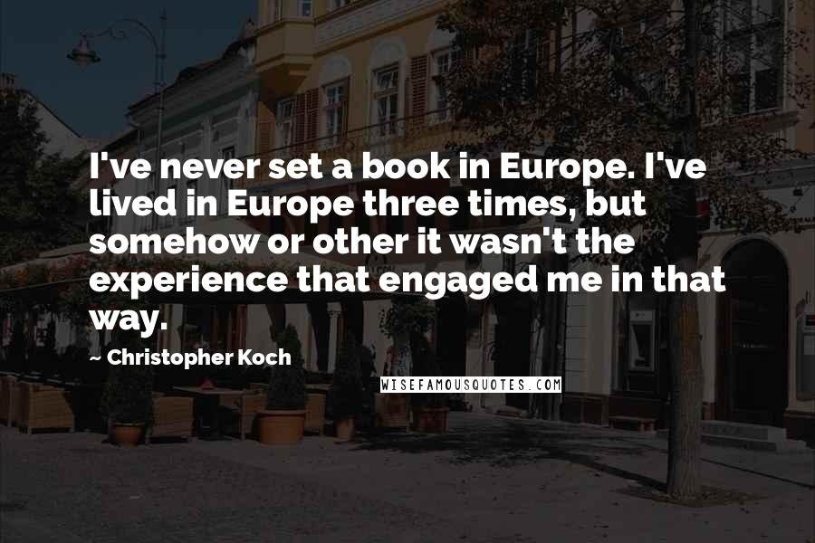 Christopher Koch Quotes: I've never set a book in Europe. I've lived in Europe three times, but somehow or other it wasn't the experience that engaged me in that way.