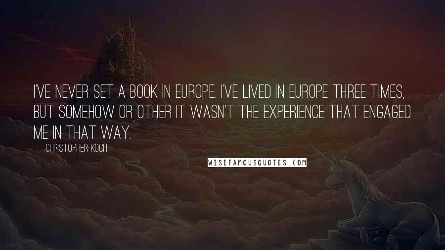 Christopher Koch Quotes: I've never set a book in Europe. I've lived in Europe three times, but somehow or other it wasn't the experience that engaged me in that way.