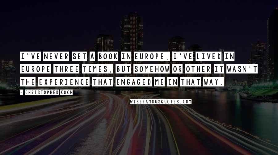 Christopher Koch Quotes: I've never set a book in Europe. I've lived in Europe three times, but somehow or other it wasn't the experience that engaged me in that way.