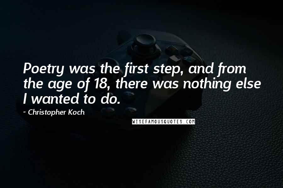 Christopher Koch Quotes: Poetry was the first step, and from the age of 18, there was nothing else I wanted to do.