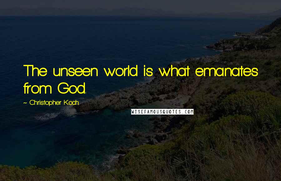 Christopher Koch Quotes: The unseen world is what emanates from God.