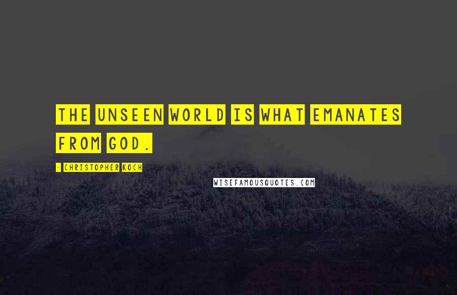 Christopher Koch Quotes: The unseen world is what emanates from God.