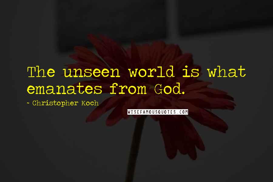 Christopher Koch Quotes: The unseen world is what emanates from God.