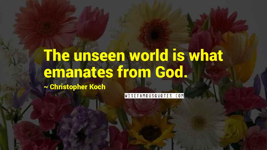 Christopher Koch Quotes: The unseen world is what emanates from God.