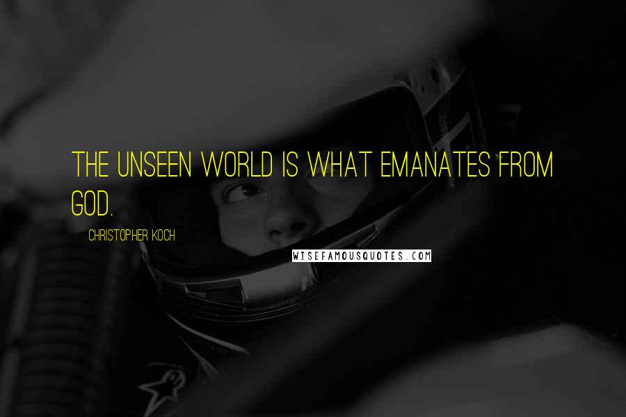 Christopher Koch Quotes: The unseen world is what emanates from God.