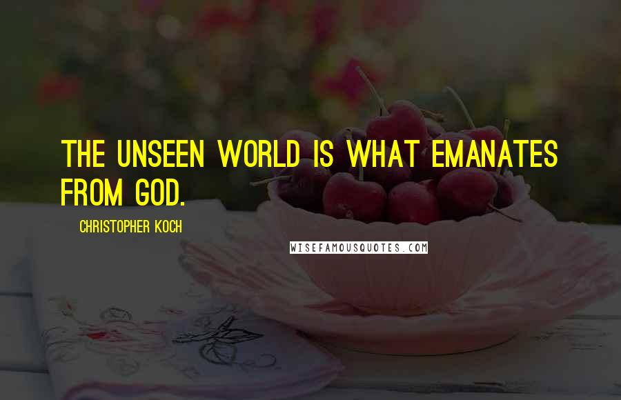 Christopher Koch Quotes: The unseen world is what emanates from God.