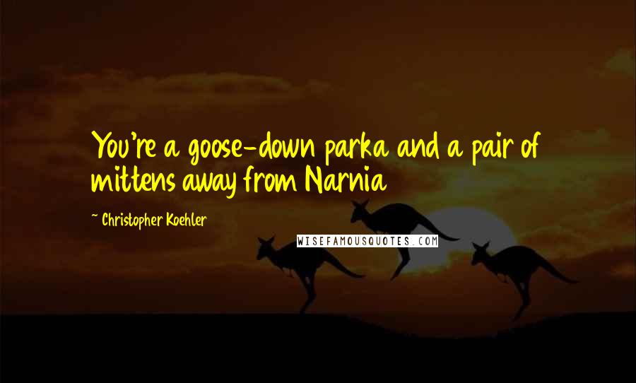 Christopher Koehler Quotes: You're a goose-down parka and a pair of mittens away from Narnia