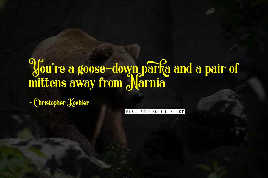 Christopher Koehler Quotes: You're a goose-down parka and a pair of mittens away from Narnia