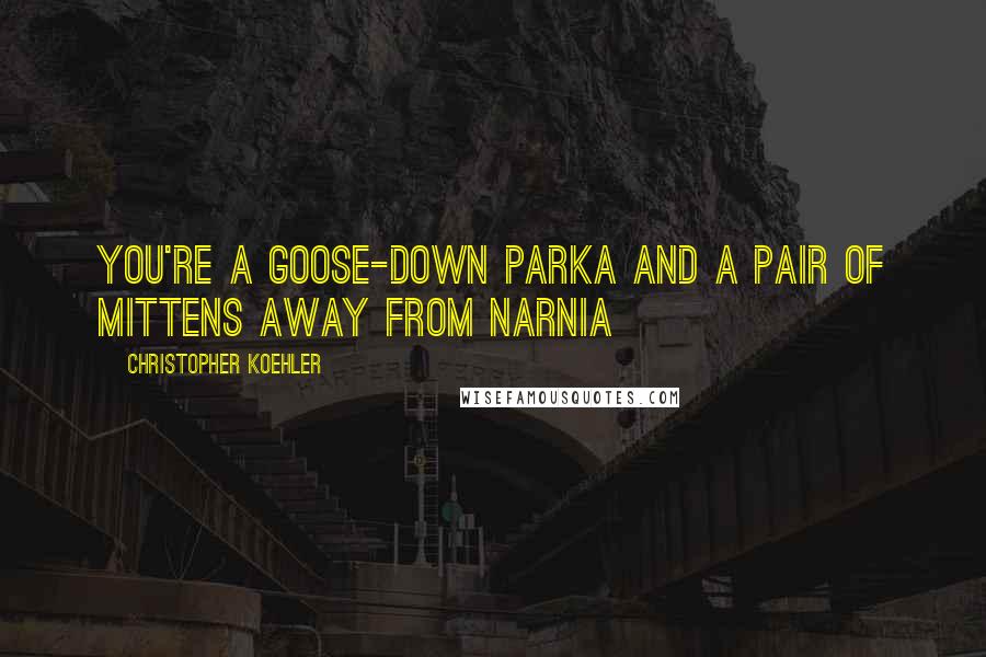 Christopher Koehler Quotes: You're a goose-down parka and a pair of mittens away from Narnia