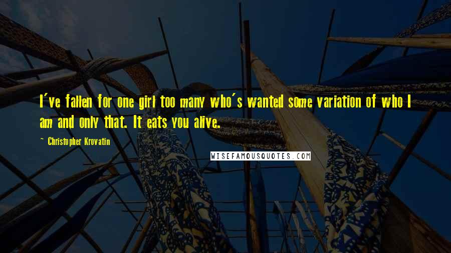 Christopher Krovatin Quotes: I've fallen for one girl too many who's wanted some variation of who I am and only that. It eats you alive.