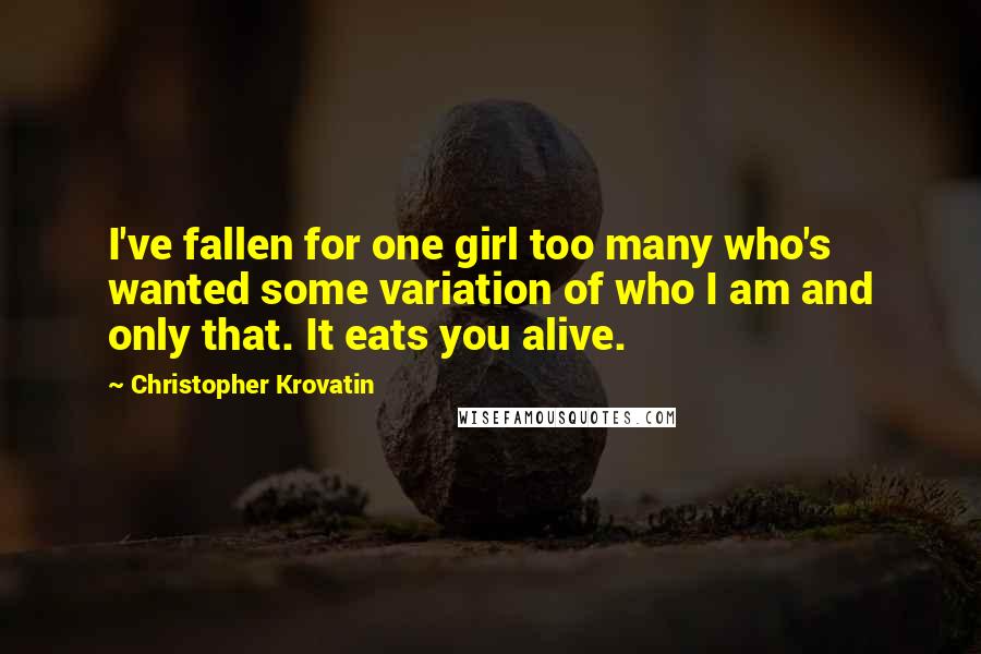 Christopher Krovatin Quotes: I've fallen for one girl too many who's wanted some variation of who I am and only that. It eats you alive.