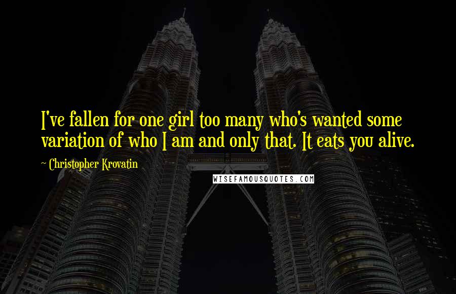 Christopher Krovatin Quotes: I've fallen for one girl too many who's wanted some variation of who I am and only that. It eats you alive.