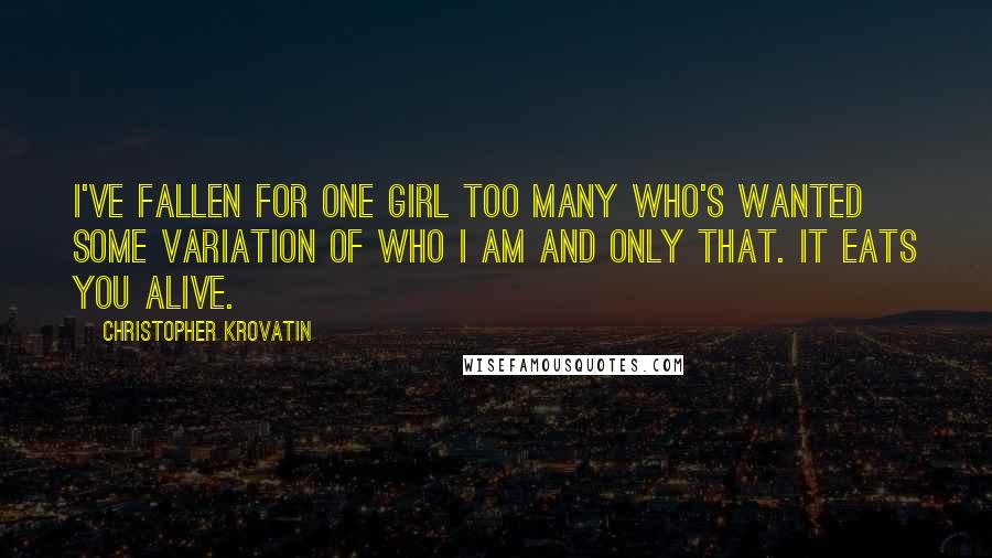 Christopher Krovatin Quotes: I've fallen for one girl too many who's wanted some variation of who I am and only that. It eats you alive.