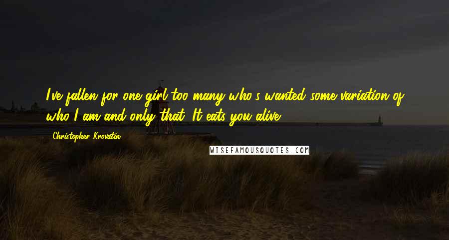 Christopher Krovatin Quotes: I've fallen for one girl too many who's wanted some variation of who I am and only that. It eats you alive.