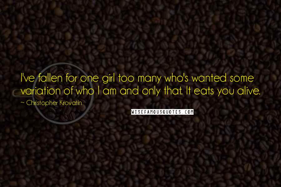 Christopher Krovatin Quotes: I've fallen for one girl too many who's wanted some variation of who I am and only that. It eats you alive.