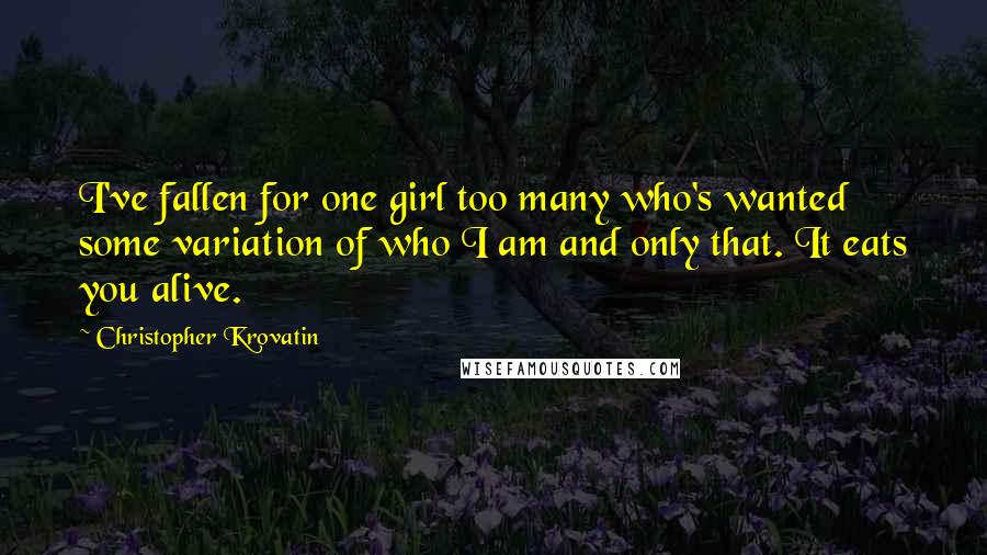 Christopher Krovatin Quotes: I've fallen for one girl too many who's wanted some variation of who I am and only that. It eats you alive.