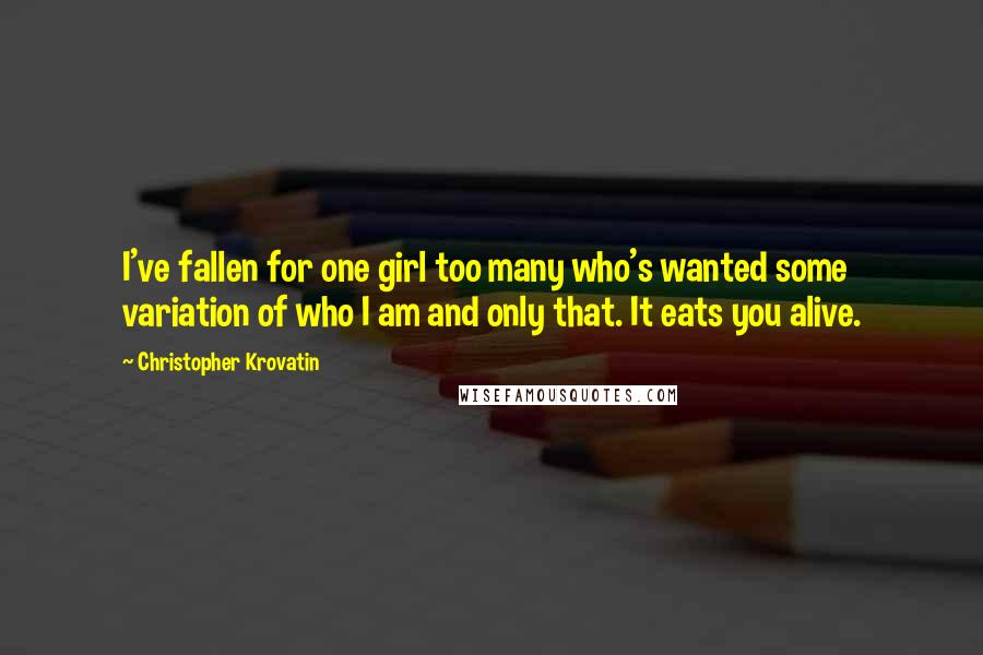 Christopher Krovatin Quotes: I've fallen for one girl too many who's wanted some variation of who I am and only that. It eats you alive.