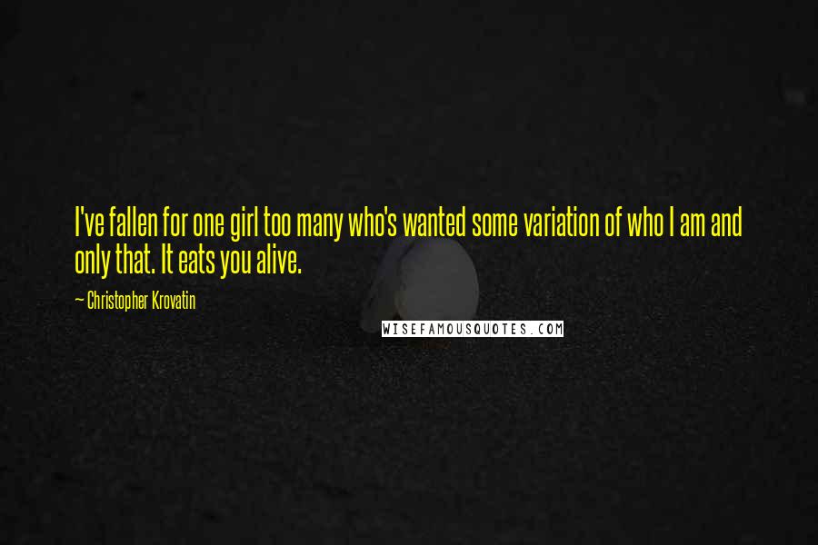 Christopher Krovatin Quotes: I've fallen for one girl too many who's wanted some variation of who I am and only that. It eats you alive.