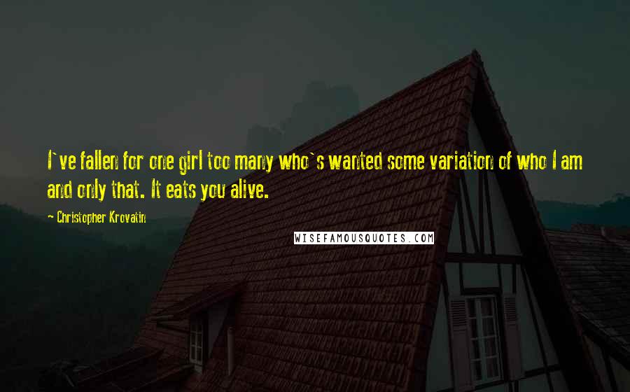 Christopher Krovatin Quotes: I've fallen for one girl too many who's wanted some variation of who I am and only that. It eats you alive.