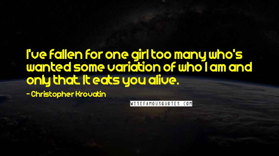 Christopher Krovatin Quotes: I've fallen for one girl too many who's wanted some variation of who I am and only that. It eats you alive.