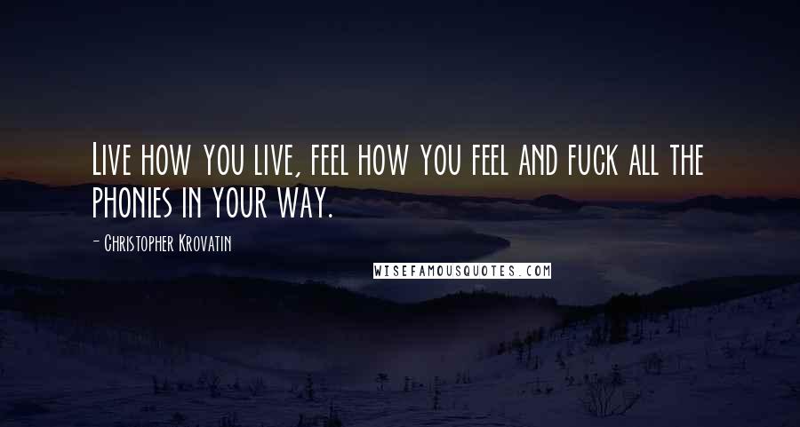 Christopher Krovatin Quotes: Live how you live, feel how you feel and fuck all the phonies in your way.