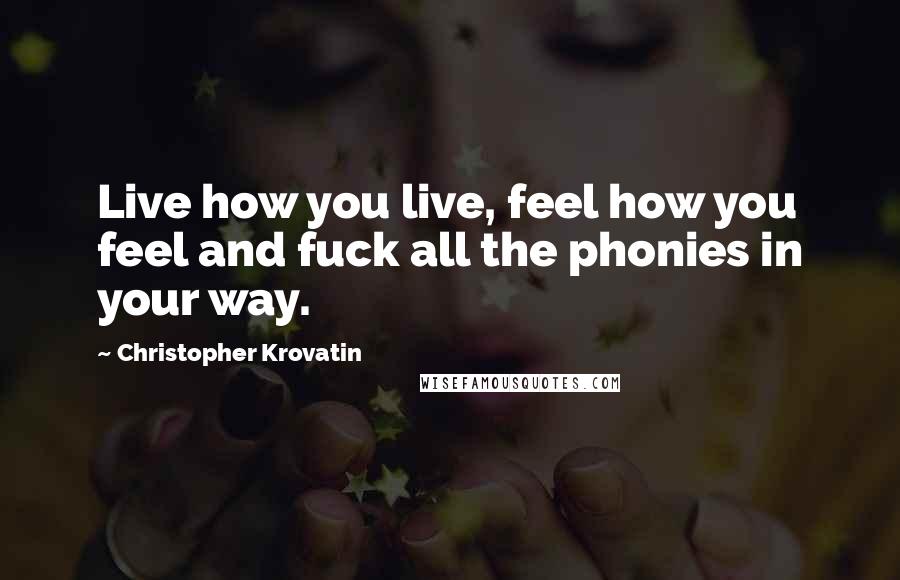 Christopher Krovatin Quotes: Live how you live, feel how you feel and fuck all the phonies in your way.