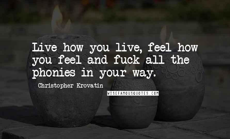 Christopher Krovatin Quotes: Live how you live, feel how you feel and fuck all the phonies in your way.